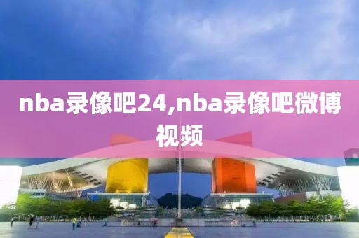 nba录像吧24,nba录像吧微博视频