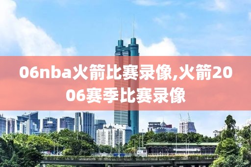 06nba火箭比赛录像,火箭2006赛季比赛录像
