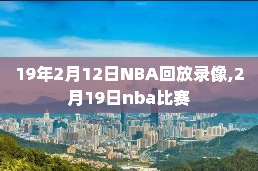 19年2月12日NBA回放录像,2月19日nba比赛