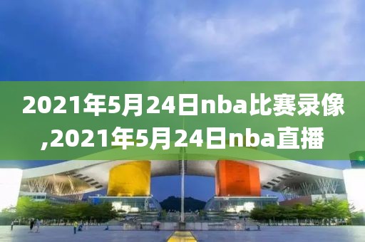 2021年5月24日nba比赛录像,2021年5月24日nba直播