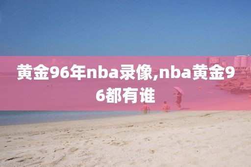 黄金96年nba录像,nba黄金96都有谁