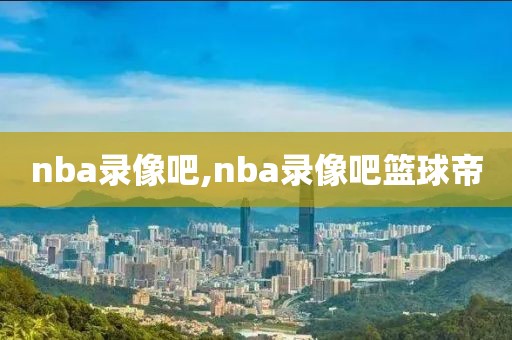 nba录像吧,nba录像吧篮球帝