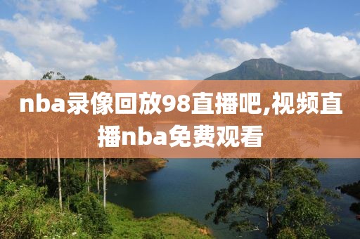 nba录像回放98直播吧,视频直播nba免费观看
