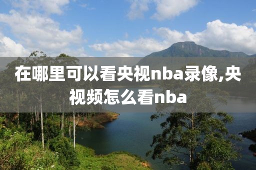 在哪里可以看央视nba录像,央视频怎么看nba