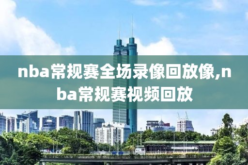 nba常规赛全场录像回放像,nba常规赛视频回放