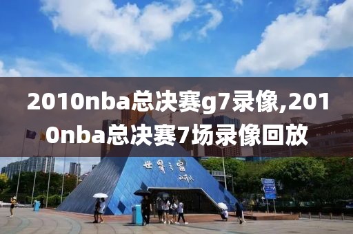 2010nba总决赛g7录像,2010nba总决赛7场录像回放
