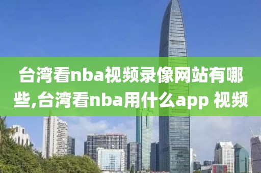 台湾看nba视频录像网站有哪些,台湾看nba用什么app 视频