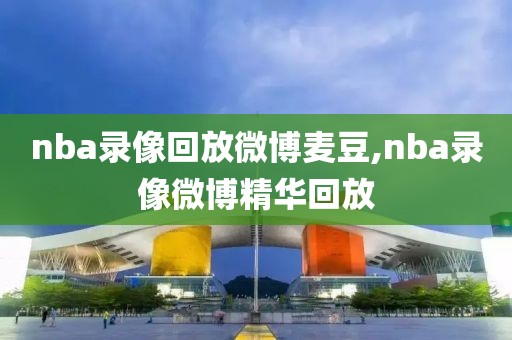 nba录像回放微博麦豆,nba录像微博精华回放