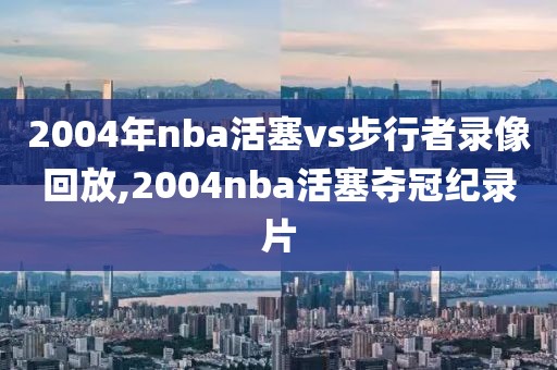 2004年nba活塞vs步行者录像回放,2004nba活塞夺冠纪录片
