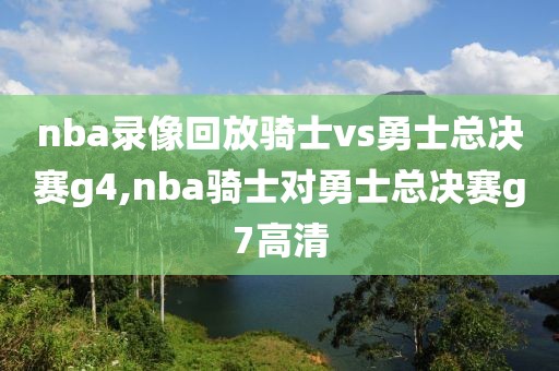 nba录像回放骑士vs勇士总决赛g4,nba骑士对勇士总决赛g7高清