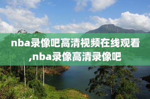 nba录像吧高清视频在线观看,nba录像高清录像吧