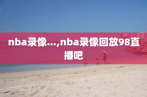 nba录像...,nba录像回放98直播吧