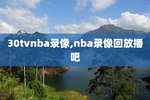 30tvnba录像,nba录像回放播吧