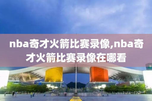 nba奇才火箭比赛录像,nba奇才火箭比赛录像在哪看
