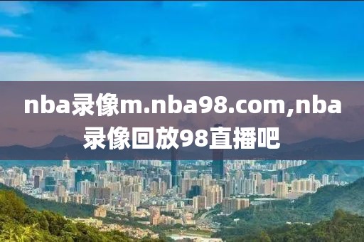 nba录像m.nba98.com,nba录像回放98直播吧