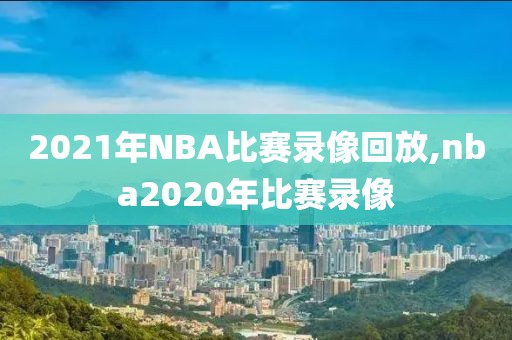 2021年NBA比赛录像回放,nba2020年比赛录像