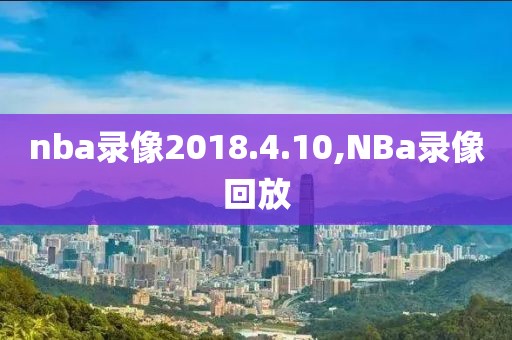 nba录像2018.4.10,NBa录像回放