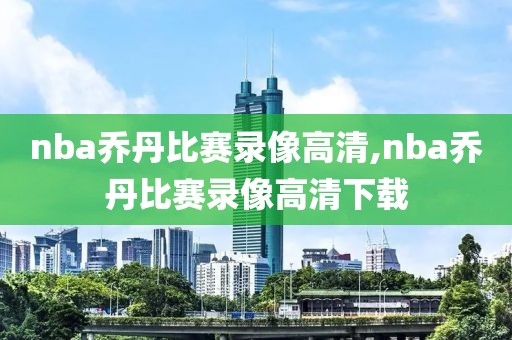 nba乔丹比赛录像高清,nba乔丹比赛录像高清下载