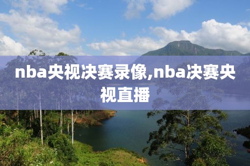 nba央视决赛录像,nba决赛央视直播