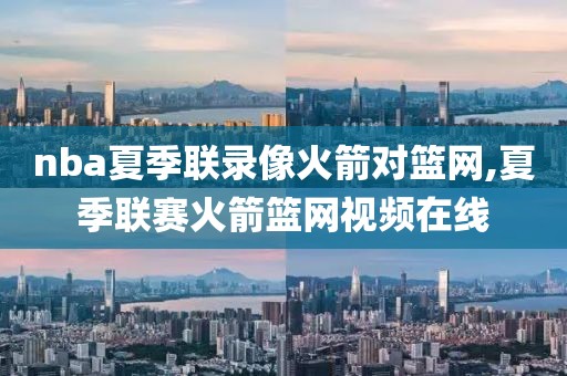 nba夏季联录像火箭对篮网,夏季联赛火箭篮网视频在线