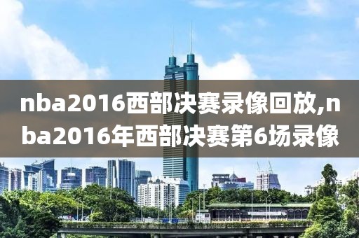 nba2016西部决赛录像回放,nba2016年西部决赛第6场录像