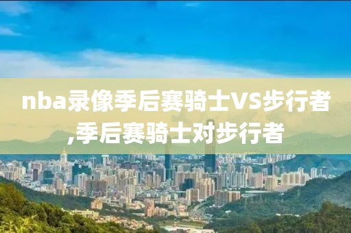 nba录像季后赛骑士VS步行者,季后赛骑士对步行者