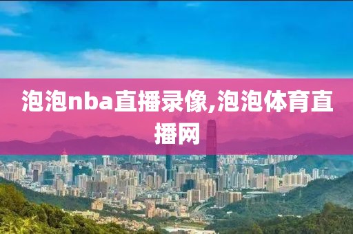泡泡nba直播录像,泡泡体育直播网