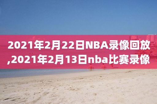 2021年2月22日NBA录像回放,2021年2月13日nba比赛录像