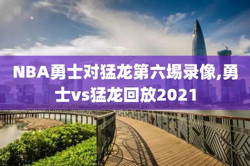 NBA勇士对猛龙第六埸录像,勇士vs猛龙回放2021