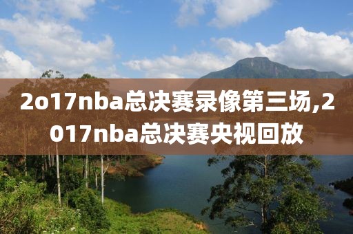 2o17nba总决赛录像第三场,2017nba总决赛央视回放