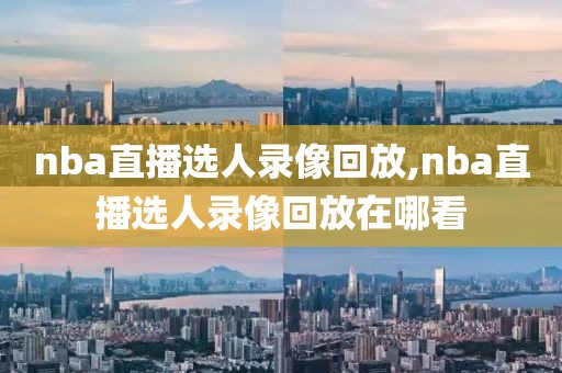 nba直播选人录像回放,nba直播选人录像回放在哪看