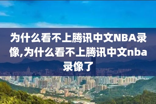 为什么看不上腾讯中文NBA录像,为什么看不上腾讯中文nba录像了