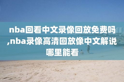 nba回看中文录像回放免费吗,nba录像高清回放像中文解说哪里能看