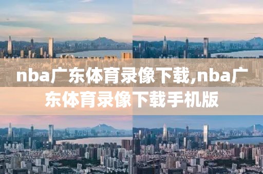 nba广东体育录像下载,nba广东体育录像下载手机版