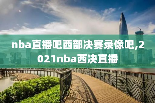 nba直播吧西部决赛录像吧,2021nba西决直播