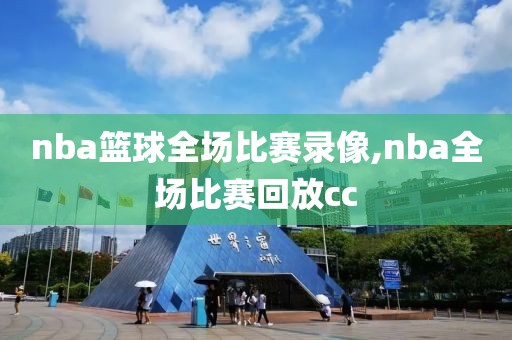 nba篮球全场比赛录像,nba全场比赛回放cc