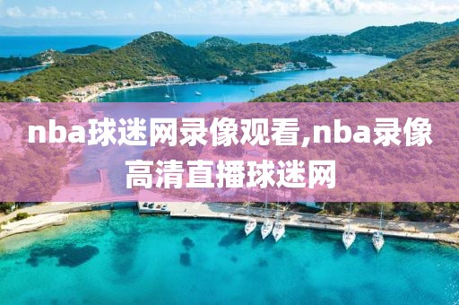 nba球迷网录像观看,nba录像高清直播球迷网
