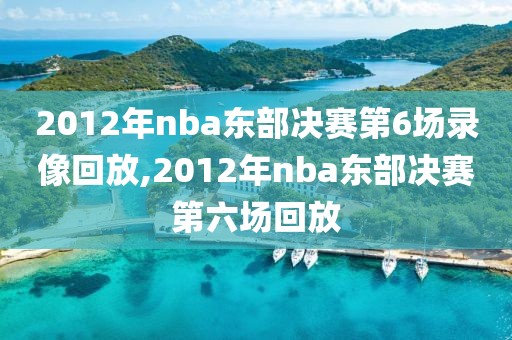2012年nba东部决赛第6场录像回放,2012年nba东部决赛第六场回放