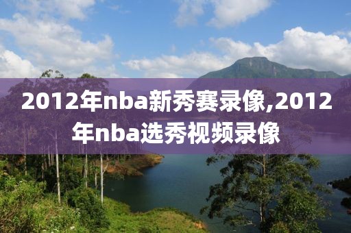 2012年nba新秀赛录像,2012年nba选秀视频录像