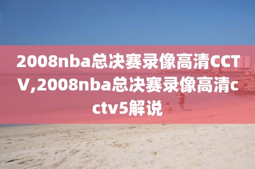 2008nba总决赛录像高清CCTV,2008nba总决赛录像高清cctv5解说