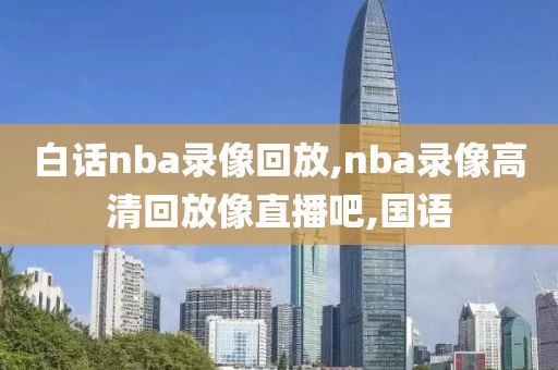 白话nba录像回放,nba录像高清回放像直播吧,国语