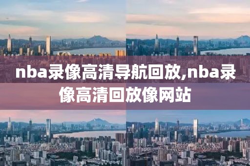 nba录像高清导航回放,nba录像高清回放像网站
