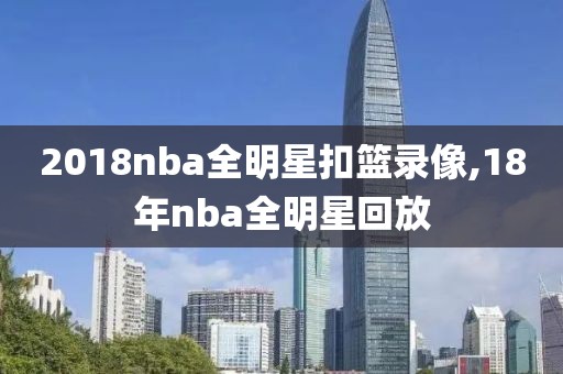 2018nba全明星扣篮录像,18年nba全明星回放
