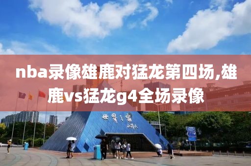 nba录像雄鹿对猛龙第四场,雄鹿vs猛龙g4全场录像