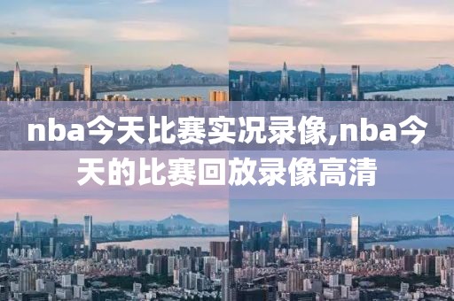 nba今天比赛实况录像,nba今天的比赛回放录像高清