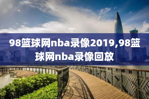 98篮球网nba录像2019,98篮球网nba录像回放