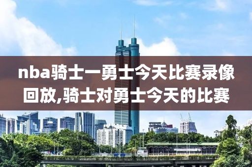 nba骑士一勇士今天比赛录像回放,骑士对勇士今天的比赛