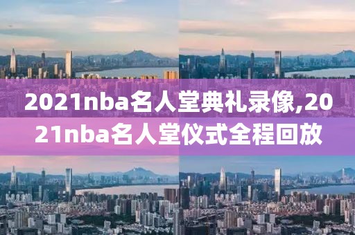 2021nba名人堂典礼录像,2021nba名人堂仪式全程回放
