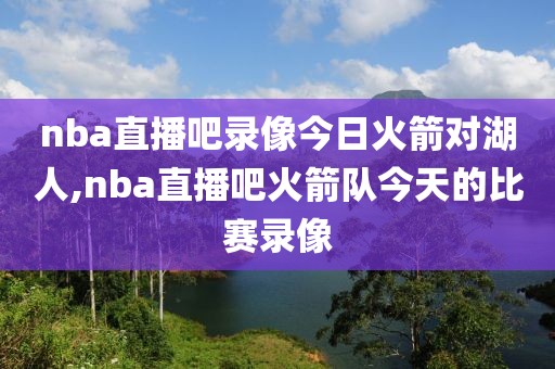 nba直播吧录像今日火箭对湖人,nba直播吧火箭队今天的比赛录像