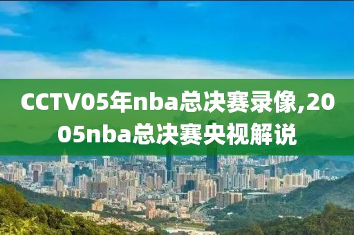CCTV05年nba总决赛录像,2005nba总决赛央视解说